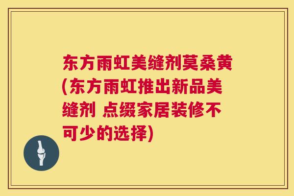 东方雨虹美缝剂莫桑黄(东方雨虹推出新品美缝剂 点缀家居装修不可少的选择) 东方雨虹美缝剂莫桑黄(东方雨虹推出新品美缝剂 点缀家居装修不可少的选择)