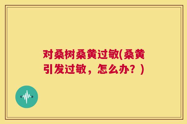 对桑树桑黄(桑黄引发,怎么办?) 对桑树桑黄(桑黄引发,怎么办?)