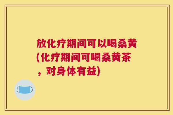 放期间可以喝桑黄(期间可喝桑黄茶,对身体有益) 放期间可以喝桑黄(期间可喝桑黄茶,对身体有益)