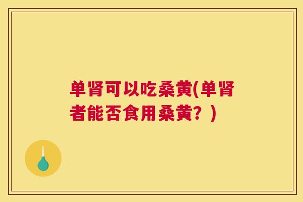 单可以吃桑黄(单者能否食用桑黄?) 单可以吃桑黄(单者能否食用桑黄?)