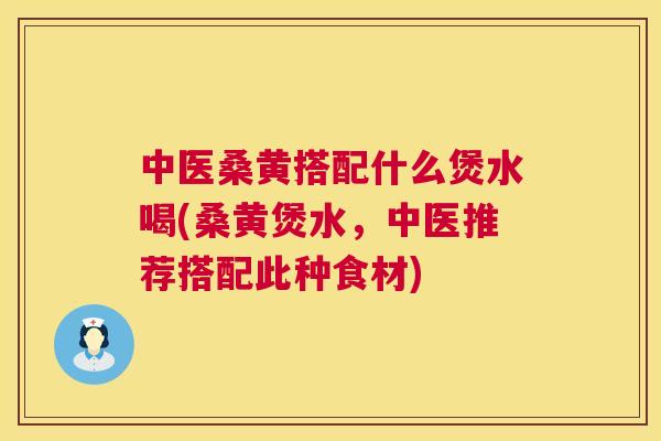 中医桑黄搭配什么煲水喝(桑黄煲水,中医推荐搭配此种食材) 中医桑黄搭配什么煲水喝(桑黄煲水,中医推荐搭配此种食材)