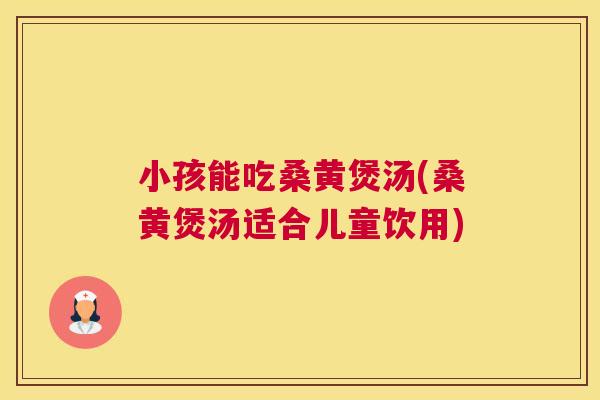小孩能吃桑黄煲汤(桑黄煲汤适合儿童饮用)