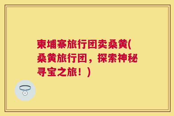 柬埔寨旅行团卖桑黄(桑黄旅行团,探索神秘寻宝之旅!) 柬埔寨旅行团卖桑黄(桑黄旅行团,探索神秘寻宝之旅!)