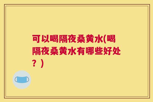 可以喝隔夜桑黄水(喝隔夜桑黄水有哪些好处?) 可以喝隔夜桑黄水(喝隔夜桑黄水有哪些好处?)