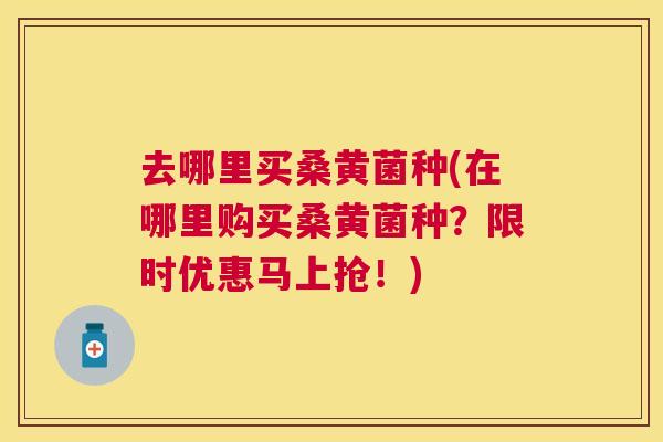 去哪里买桑黄菌种(在哪里购买桑黄菌种?限时优惠马上抢!) 去哪里买桑黄菌种(在哪里购买桑黄菌种?限时优惠马上抢!)