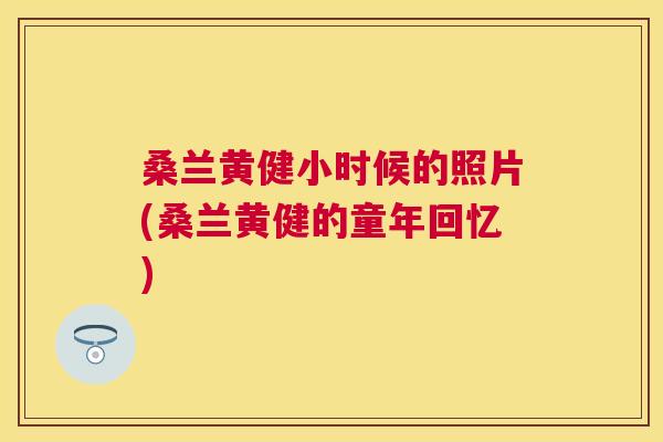 桑兰黄健小时候的照片(桑兰黄健的童年回忆) 桑兰黄健小时候的照片(桑兰黄健的童年回忆)