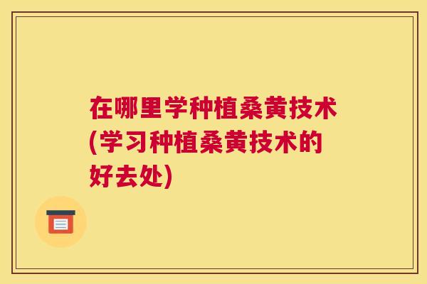 在哪里学种植桑黄技术(学习种植桑黄技术的好去处) 在哪里学种植桑黄技术(学习种植桑黄技术的好去处)