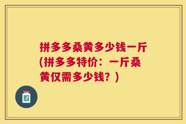 拼多多桑黄多少钱一斤(拼多多特价:一斤桑黄仅需多少钱?) 拼多多桑黄多少钱一斤(拼多多特价:一斤桑黄仅需多少钱?)