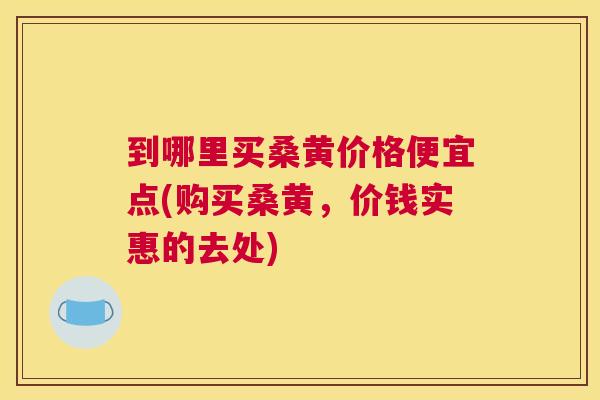 到哪里买桑黄价格便宜点(购买桑黄,价钱实惠的去处) 到哪里买桑黄价格便宜点(购买桑黄,价钱实惠的去处)