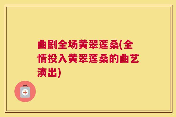 曲剧全场黄翠莲桑(全情投入黄翠莲桑的曲艺演出) 曲剧全场黄翠莲桑(全情投入黄翠莲桑的曲艺演出)