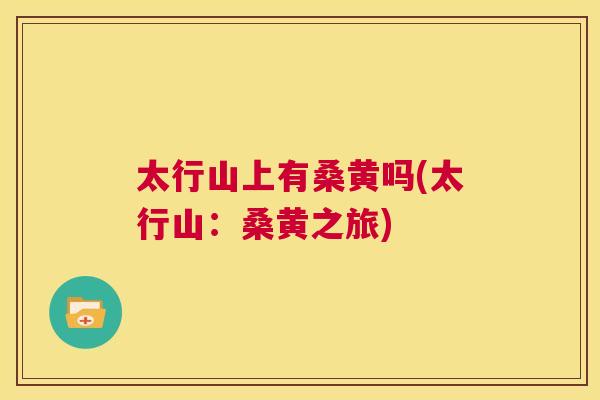太行山上有桑黄吗(太行山:桑黄之旅) 太行山上有桑黄吗(太行山:桑黄之旅)