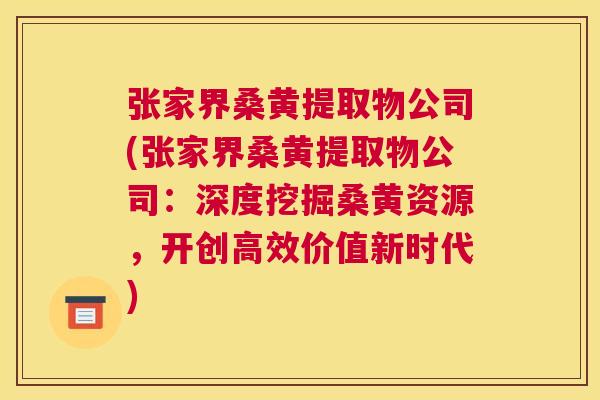 张家界桑黄提取物公司(张家界桑黄提取物公司：深度挖掘桑黄资源，开创高效价值新时代)