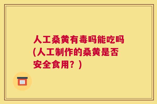 人工桑黄有毒吗能吃吗(人工制作的桑黄是否安全食用?) 人工桑黄有毒吗能吃吗(人工制作的桑黄是否安全食用?)