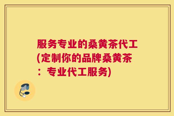 服务专业的桑黄茶代工(定制你的品牌桑黄茶：专业代工服务)