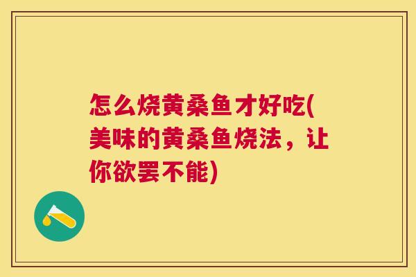 怎么烧黄桑鱼才好吃(美味的黄桑鱼烧法,让你欲罢不能) 怎么烧黄桑鱼才好吃(美味的黄桑鱼烧法,让你欲罢不能)