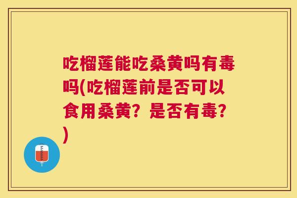 吃榴莲能吃桑黄吗有毒吗(吃榴莲前是否可以食用桑黄?是否有毒?) 吃榴莲能吃桑黄吗有毒吗(吃榴莲前是否可以食用桑黄?是否有毒?)