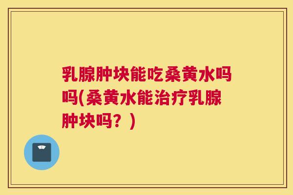 乳腺肿块能吃桑黄水吗吗(桑黄水能乳腺肿块吗?) 乳腺肿块能吃桑黄水吗吗(桑黄水能乳腺肿块吗?)
