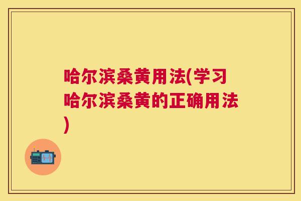 哈尔滨桑黄用法(学习哈尔滨桑黄的正确用法) 哈尔滨桑黄用法(学习哈尔滨桑黄的正确用法)