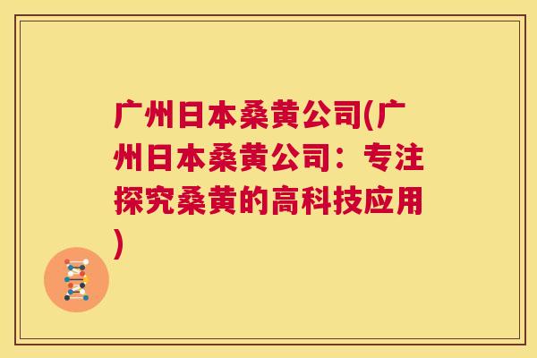 广州日本桑黄公司(广州日本桑黄公司：专注探究桑黄的高科技应用)