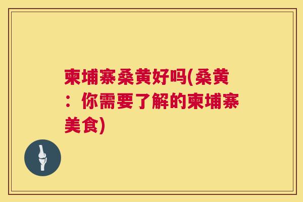 柬埔寨桑黄好吗(桑黄:你需要了解的柬埔寨美食) 柬埔寨桑黄好吗(桑黄:你需要了解的柬埔寨美食)