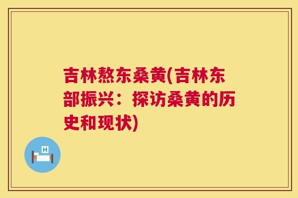 吉林熬东桑黄(吉林东部振兴：探访桑黄的历史和现状)