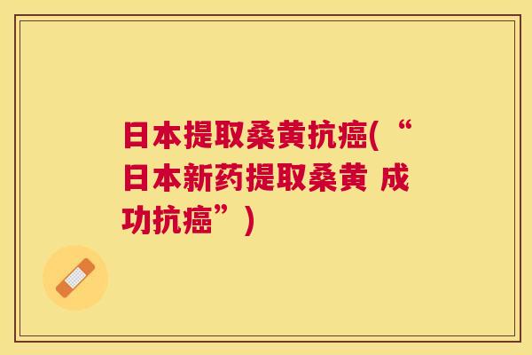 日本提取桑黄抗(“日本新药提取桑黄 成功抗”) 日本提取桑黄抗(“日本新药提取桑黄 成功抗”)