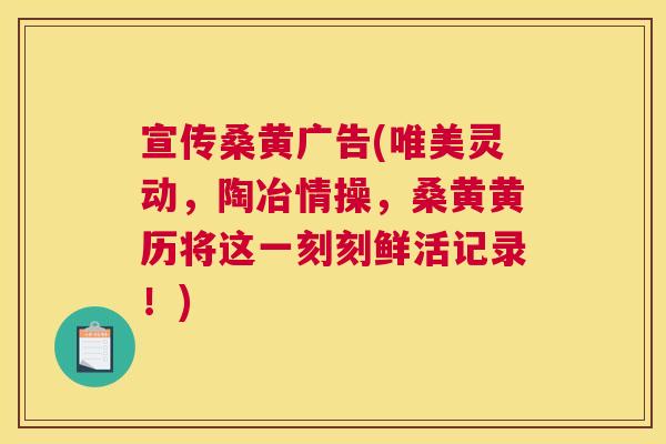 宣传桑黄广告(唯美灵动,陶冶情操,桑黄黄历将这一刻刻鲜活记录!) 宣传桑黄广告(唯美灵动,陶冶情操,桑黄黄历将这一刻刻鲜活记录!)
