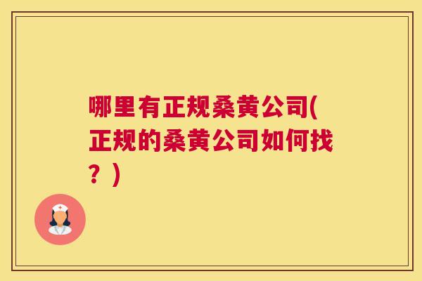 哪里有正规桑黄公司(正规的桑黄公司如何找?) 哪里有正规桑黄公司(正规的桑黄公司如何找?)