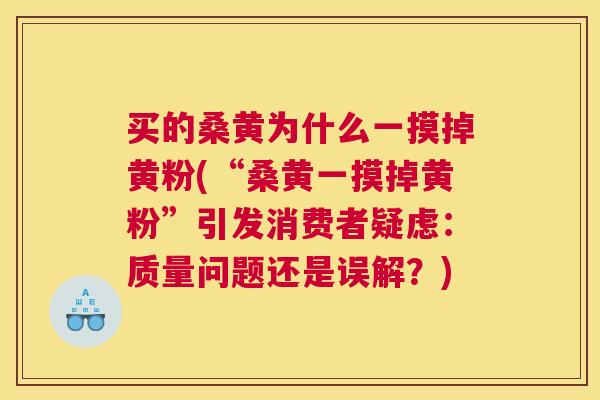 买的桑黄为什么一摸掉黄粉(“桑黄一摸掉黄粉”引发消费者疑虑:质量问题还是误解?) 买的桑黄为什么一摸掉黄粉(“桑黄一摸掉黄粉”引发消费者疑虑:质量问题还是误解?)