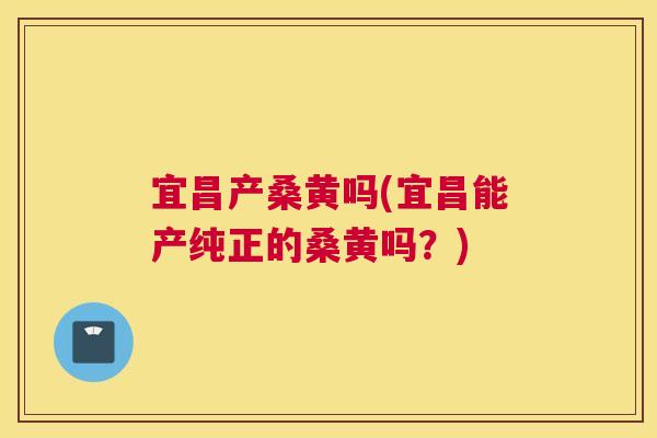 宜昌产桑黄吗(宜昌能产纯正的桑黄吗？)