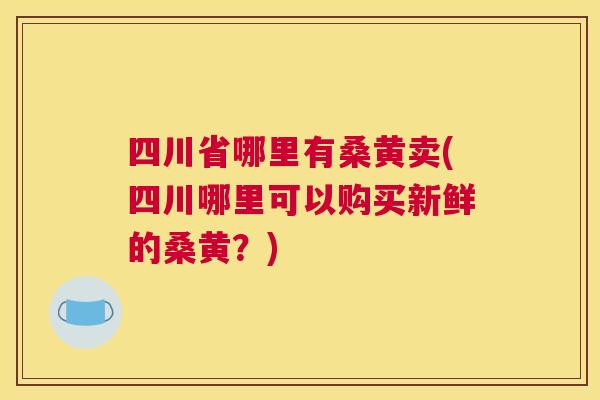 四川省哪里有桑黄卖(四川哪里可以购买新鲜的桑黄?) 四川省哪里有桑黄卖(四川哪里可以购买新鲜的桑黄?)