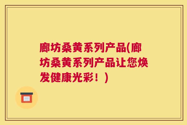 廊坊桑黄系列产品(廊坊桑黄系列产品让您焕发健康光彩!) 廊坊桑黄系列产品(廊坊桑黄系列产品让您焕发健康光彩!)