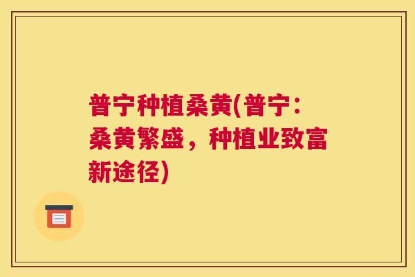 普宁种植桑黄(普宁:桑黄繁盛,种植业致富新途径) 普宁种植桑黄(普宁:桑黄繁盛,种植业致富新途径)