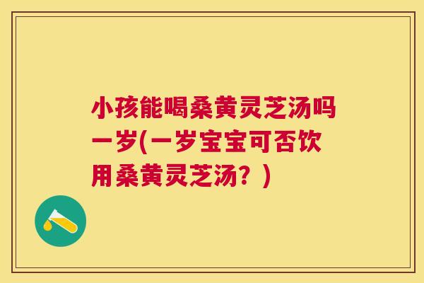 小孩能喝桑黄灵芝汤吗一岁(一岁宝宝可否饮用桑黄灵芝汤?) 小孩能喝桑黄灵芝汤吗一岁(一岁宝宝可否饮用桑黄灵芝汤?)