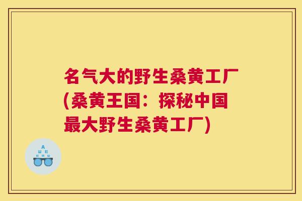 名气大的野生桑黄工厂(桑黄王国:探秘中国大野生桑黄工厂) 名气大的野生桑黄工厂(桑黄王国:探秘中国大野生桑黄工厂)