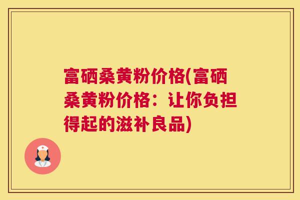 富硒桑黄粉价格(富硒桑黄粉价格:让你负担得起的滋补良品) 富硒桑黄粉价格(富硒桑黄粉价格:让你负担得起的滋补良品)