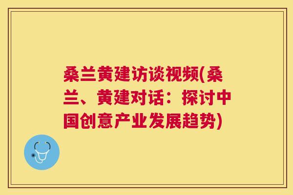 桑兰黄建访谈视频(桑兰、黄建对话:探讨中国创意产业发展趋势) 桑兰黄建访谈视频(桑兰、黄建对话:探讨中国创意产业发展趋势)