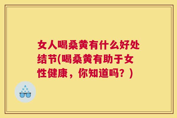 女人喝桑黄有什么好处结节(喝桑黄有助于女性健康,你知道吗?) 女人喝桑黄有什么好处结节(喝桑黄有助于女性健康,你知道吗?)