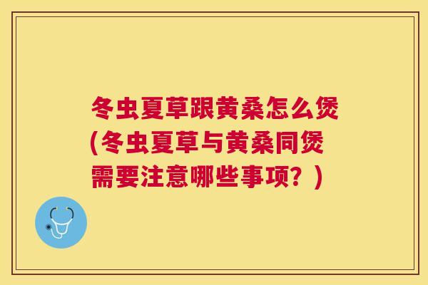 冬虫夏草跟黄桑怎么煲(冬虫夏草与黄桑同煲需要注意哪些事项？)