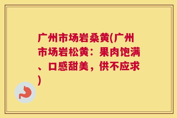 广州市场岩桑黄(广州市场岩松黄:果肉饱满、口感甜美,供不应求) 广州市场岩桑黄(广州市场岩松黄:果肉饱满、口感甜美,供不应求)