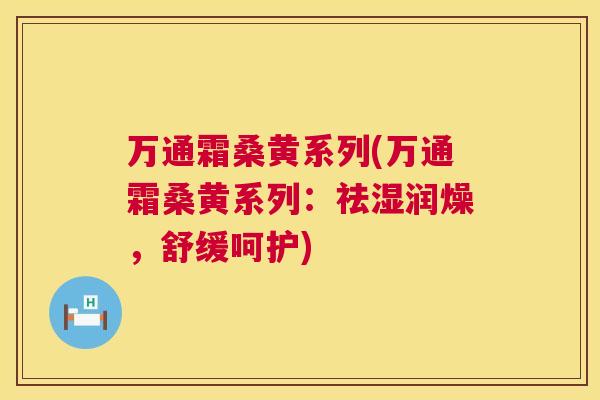 万通霜桑黄系列(万通霜桑黄系列:祛湿润燥,舒缓呵护) 万通霜桑黄系列(万通霜桑黄系列:祛湿润燥,舒缓呵护)