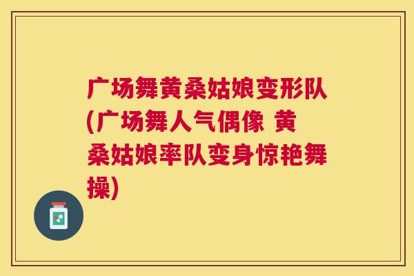 广场舞黄桑姑娘变形队(广场舞人气偶像 黄桑姑娘率队变身惊艳舞操) 广场舞黄桑姑娘变形队(广场舞人气偶像 黄桑姑娘率队变身惊艳舞操)