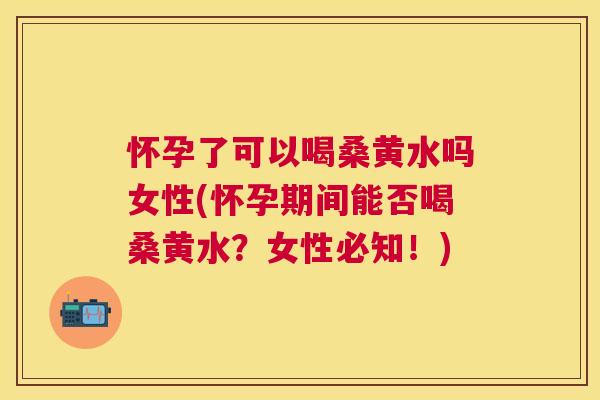 怀孕了可以喝桑黄水吗女性(怀孕期间能否喝桑黄水?女性必知!) 怀孕了可以喝桑黄水吗女性(怀孕期间能否喝桑黄水?女性必知!)