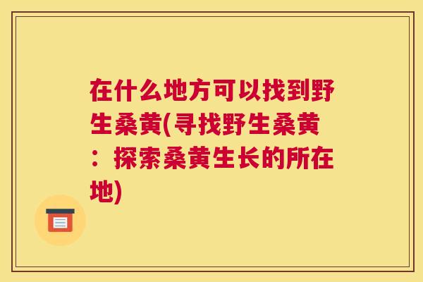 在什么地方可以找到野生桑黄(寻找野生桑黄:探索桑黄生长的所在地) 在什么地方可以找到野生桑黄(寻找野生桑黄:探索桑黄生长的所在地)