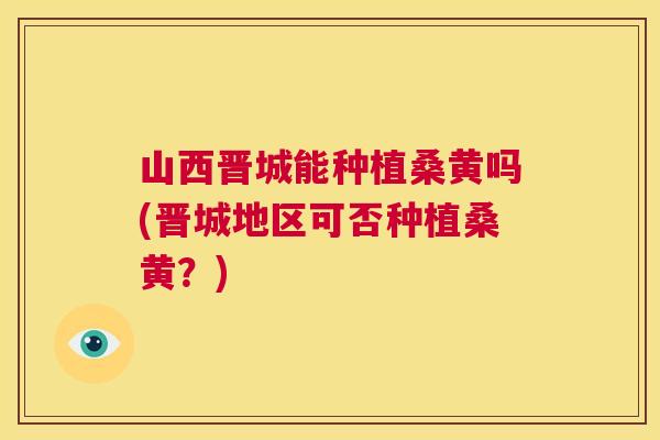 山西晋城能种植桑黄吗(晋城地区可否种植桑黄?) 山西晋城能种植桑黄吗(晋城地区可否种植桑黄?)