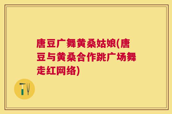 唐豆广舞黄桑姑娘(唐豆与黄桑合作跳广场舞走红网络) 唐豆广舞黄桑姑娘(唐豆与黄桑合作跳广场舞走红网络)