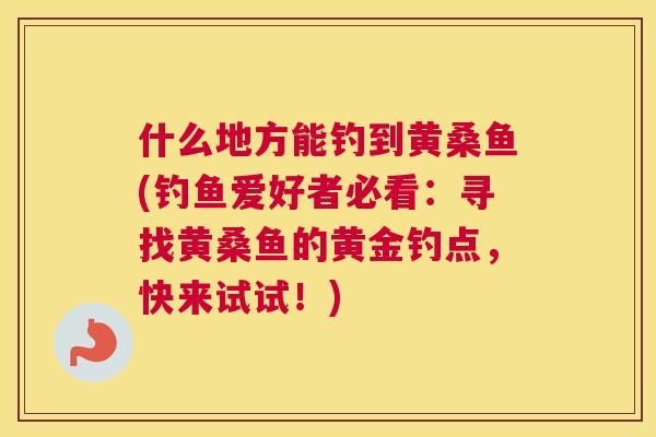 什么地方能钓到黄桑鱼(钓鱼爱好者必看：寻找黄桑鱼的黄金钓点，快来试试！)