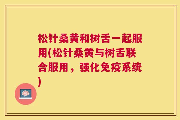 松针桑黄和树舌一起服用(松针桑黄与树舌联合服用,强化系统) 松针桑黄和树舌一起服用(松针桑黄与树舌联合服用,强化系统)