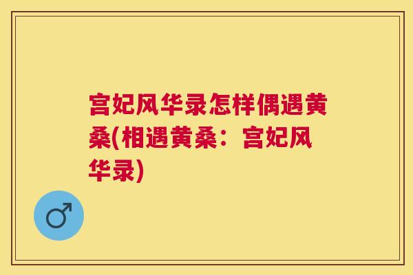 宫妃风华录怎样偶遇黄桑(相遇黄桑:宫妃风华录) 宫妃风华录怎样偶遇黄桑(相遇黄桑:宫妃风华录)