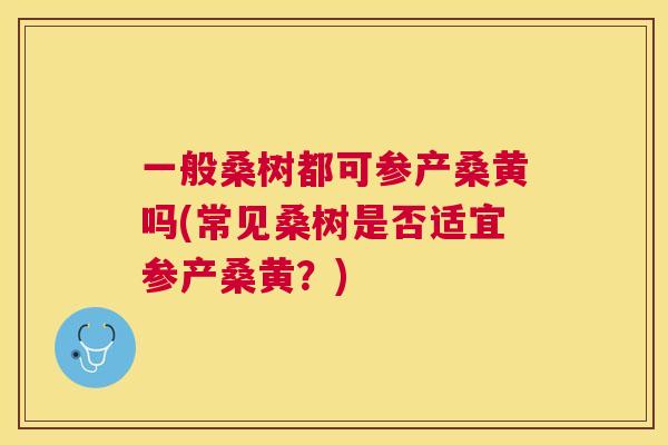 一般桑树都可参产桑黄吗(常见桑树是否适宜参产桑黄?) 一般桑树都可参产桑黄吗(常见桑树是否适宜参产桑黄?)